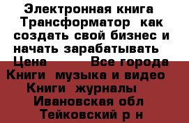 Электронная книга «Трансформатор» как создать свой бизнес и начать зарабатывать › Цена ­ 100 - Все города Книги, музыка и видео » Книги, журналы   . Ивановская обл.,Тейковский р-н
